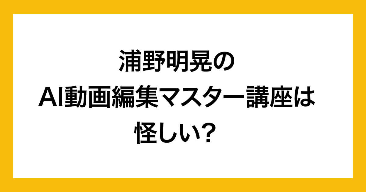 浦野明晃のAI動画編集マスター講座は怪しい？内容や評判について調査