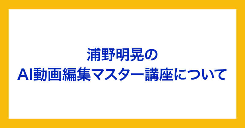 浦野明晃のAI動画編集マスター講座について